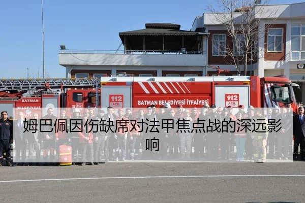 姆巴佩因伤缺席对法甲焦点战的深远影响